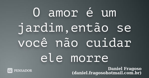 O amor é um jardim,então se você não cuidar ele morre... Frase de Daniel Fragoso (daniel.fragosohotmail.com.br).