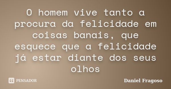 O homem vive tanto a procura da felicidade em coisas banais, que esquece que a felicidade já estar diante dos seus olhos... Frase de Daniel Fragoso.