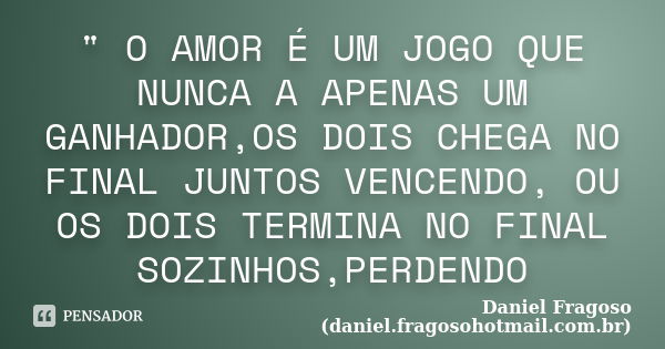 " O AMOR É UM JOGO QUE NUNCA A APENAS UM GANHADOR,OS DOIS CHEGA NO FINAL JUNTOS VENCENDO, OU OS DOIS TERMINA NO FINAL SOZINHOS,PERDENDO... Frase de Daniel Fragoso (daniel.fragosohotmail.com.br).