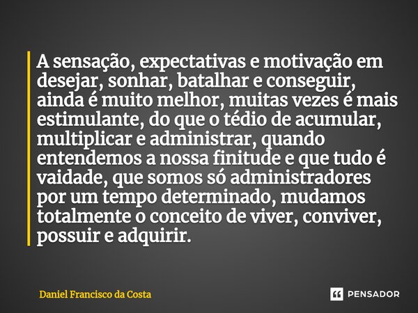 ⁠A sensação, expectativas e motivação em desejar, sonhar, batalhar e conseguir, ainda é muito melhor, muitas vezes é mais estimulante, do que o tédio de acumula... Frase de Daniel Francisco da Costa.