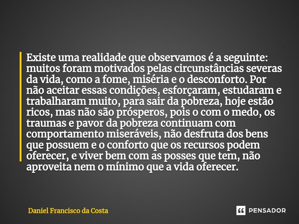 ⁠Existe uma realidade que observamos é a seguinte: muitos foram motivados pelas circunstâncias severas da vida, como a fome, miséria e o desconforto. Por não ac... Frase de Daniel Francisco da Costa.