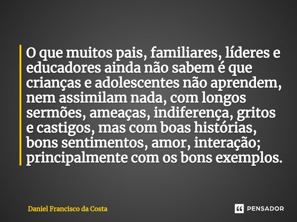 ⁠O que muitos pais, familiares, líderes e educadores ainda não sabem é que crianças e adolescentes não aprendem, nem assimilam nada, com longos sermões, ameaças... Frase de Daniel Francisco da Costa.