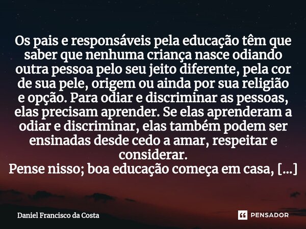 ⁠Os pais e responsáveis pela educação têm que saber que nenhuma criança nasce odiando outra pessoa pelo seu jeito diferente, pela cor de sua pele, origem ou ain... Frase de Daniel Francisco da Costa.