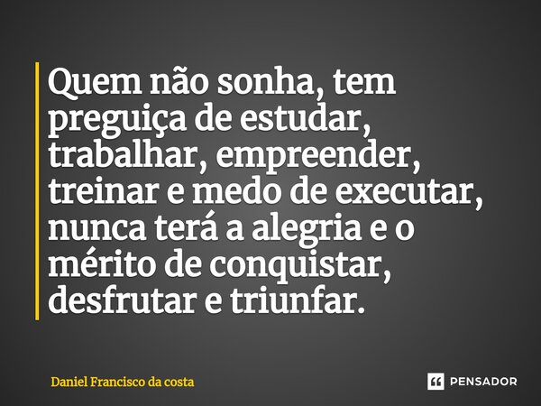 ⁠Quem não sonha, tem preguiça de estudar, trabalhar, empreender, treinar e medo de executar, nunca terá a alegria e o mérito de conquistar, desfrutar e triunfar... Frase de Daniel Francisco da Costa.