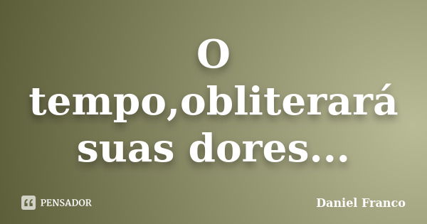 O tempo,obliterará suas dores...... Frase de Daniel Franco.