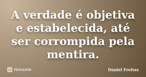 A verdade é objetiva e estabelecida, até ser corrompida pela mentira.... Frase de Daniel Freitas.