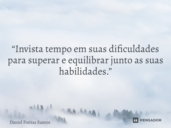 “Invista tempo em suas dificuldades para superar e equilibrar junto as suas habilidades.”... Frase de Daniel Freitas Santos.