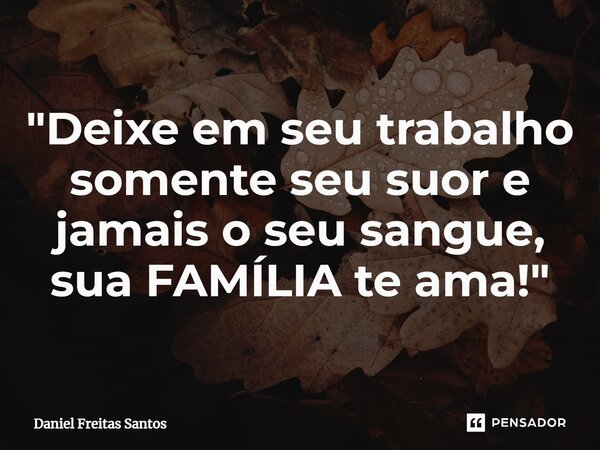 "⁠Deixe em seu trabalho somente seu suor e jamais o seu sangue, sua FAMÍLIA te ama!"... Frase de Daniel Freitas Santos.