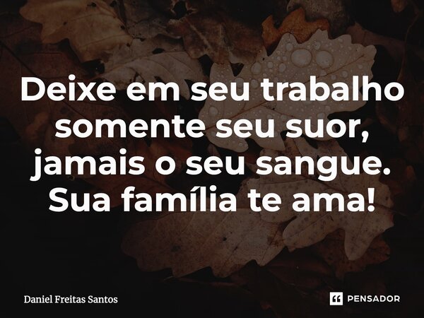 Deixe em seu trabalho somente seu suor, jamais o seu sangue. Sua família te ama!... Frase de Daniel Freitas Santos.