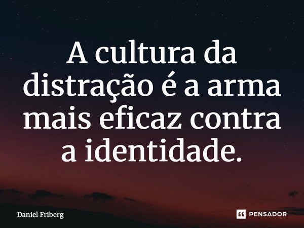 A cultura da distração é a arma mais eficaz contra a identidade.... Frase de Daniel Friberg.