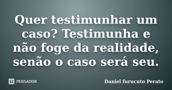 Quer testimunhar um caso? Testimunha e não foge da realidade, senão o caso será seu.... Frase de Daniel furucuto Perato.