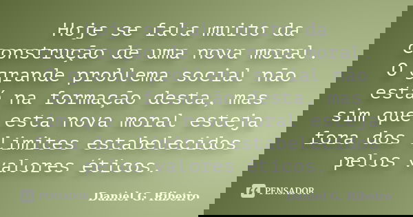Hoje se fala muito da construção de uma nova moral. O grande problema social não está na formação desta, mas sim que esta nova moral esteja fora dos limites est... Frase de Daniel G. Ribeiro.