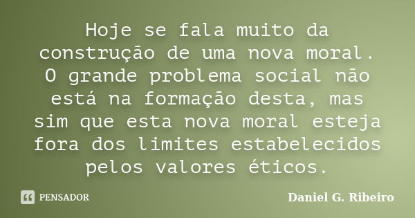 Hoje se fala muito da construção de uma nova moral. O grande problema social não está na formação desta, mas sim que esta nova moral esteja fora dos limites est... Frase de Daniel G. Ribeiro.