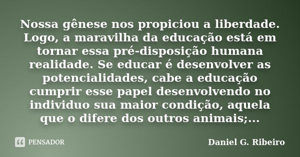 Nossa gênese nos propiciou a liberdade. Logo, a maravilha da educação está em tornar essa pré-disposição humana realidade. Se educar é desenvolver as potenciali... Frase de Daniel G. Ribeiro.