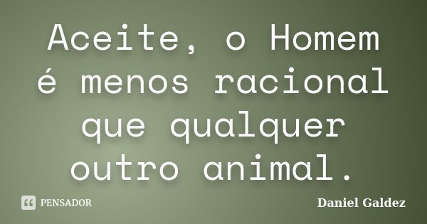 Aceite, o Homem é menos racional que qualquer outro animal.... Frase de Daniel Galdez.