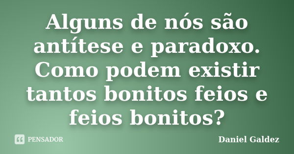 Alguns de nós são antítese e paradoxo. Como podem existir tantos bonitos feios e feios bonitos?... Frase de Daniel Galdez.