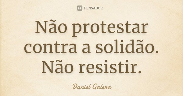 Não protestar contra a solidão. Não resistir.... Frase de Daniel Galera.
