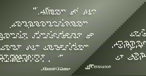 " Amar é vc proporcionar alegria,tristeza e FORÇA pra vc aceitar o SOFRIMENTO.."... Frase de Daniel Gama.