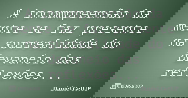 A incompreensão da mente se faz presente na surrealidade do devaneio das reflexões...... Frase de Daniel GetUP.