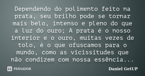 Dependendo do polimento feito na prata, seu brilho pode se tornar mais belo, intenso e pleno do que a luz do ouro; A prata é o nosso interior e o ouro, muitas v... Frase de Daniel GetUP.