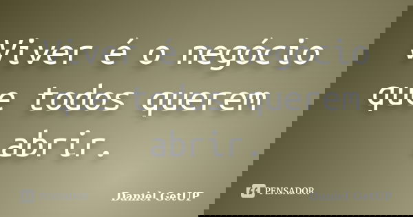 Viver é o negócio que todos querem abrir.... Frase de Daniel GetUP.