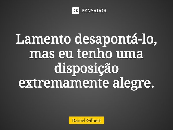 ⁠Lamento desapontá-lo, mas eu tenho uma disposição extremamente alegre.... Frase de Daniel Gilbert.