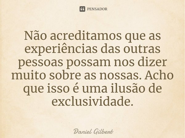 ⁠Não acreditamos que as experiências das outras pessoas possam nos dizer muito sobre as nossas. Acho que isso é uma ilusão de exclusividade.... Frase de Daniel Gilbert.