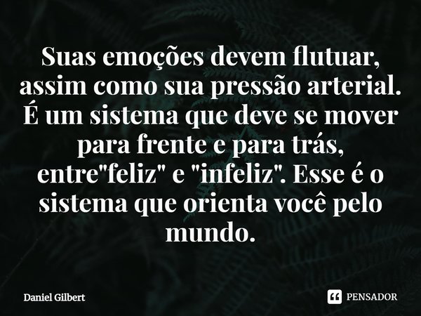 ⁠Suas emoções devem flutuar, assim como sua pressão arterial. É um sistema que deve se mover para frente e para trás, entre "feliz" e "infeliz&qu... Frase de Daniel Gilbert.