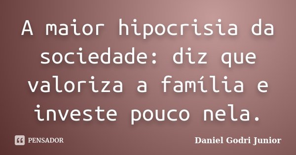 A maior hipocrisia da sociedade: diz que valoriza a família e investe pouco nela.... Frase de Daniel Godri Junior.