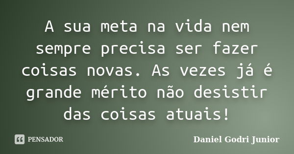 A sua meta na vida nem sempre precisa ser fazer coisas novas. As vezes já é grande mérito não desistir das coisas atuais!... Frase de Daniel Godri Junior.