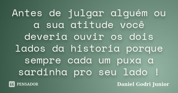 Antes de julgar alguém ou a sua atitude você deveria ouvir os dois lados da historia porque sempre cada um puxa a sardinha pro seu lado !... Frase de Daniel Godri Junior.