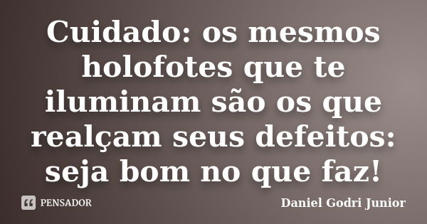 Cuidado: os mesmos holofotes que te iluminam são os que realçam seus defeitos: seja bom no que faz!... Frase de Daniel Godri Junior.