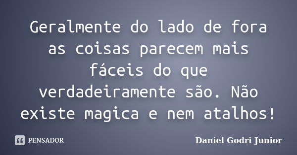 Geralmente do lado de fora as coisas parecem mais fáceis do que verdadeiramente são. Não existe magica e nem atalhos!... Frase de Daniel Godri Junior.