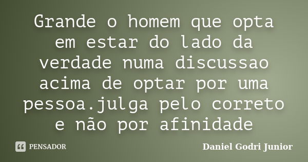 Grande o homem que opta em estar do lado da verdade numa discussao acima de optar por uma pessoa.julga pelo correto e não por afinidade... Frase de Daniel Godri Junior.