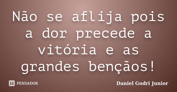 Não se aflija pois a dor precede a vitória e as grandes bençãos!... Frase de Daniel Godri Junior.