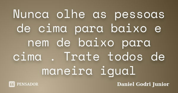 Nunca olhe as pessoas de cima para baixo e nem de baixo para cima . Trate todos de maneira igual... Frase de Daniel Godri Junior.