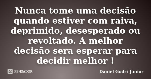 Nunca tome uma decisão quando estiver com raiva, deprimido, desesperado ou revoltado. A melhor decisão sera esperar para decidir melhor !... Frase de Daniel Godri Junior.