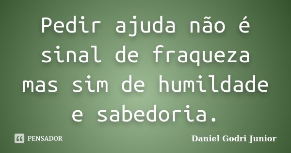 Pedir ajuda não é sinal de fraqueza mas sim de humildade e sabedoria.... Frase de Daniel Godri Junior.
