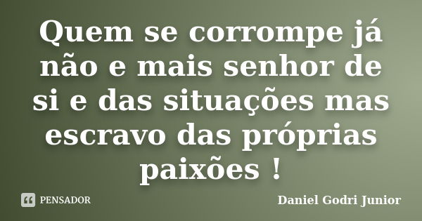 Quem se corrompe já não e mais senhor de si e das situações mas escravo das próprias paixões !... Frase de Daniel Godri Junior.