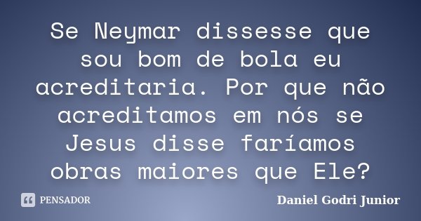 Se Neymar dissesse que sou bom de bola eu acreditaria. Por que não acreditamos em nós se Jesus disse faríamos obras maiores que Ele?... Frase de Daniel Godri Junior.