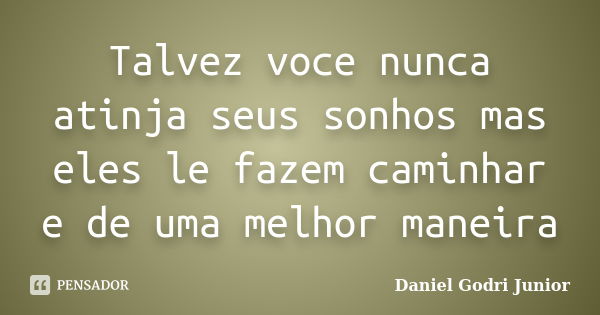 Talvez voce nunca atinja seus sonhos mas eles le fazem caminhar e de uma melhor maneira... Frase de Daniel Godri Junior.