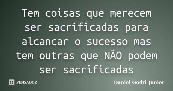Tem coisas que merecem ser sacrificadas para alcancar o sucesso mas tem outras que NÃO podem ser sacrificadas... Frase de Daniel Godri Junior.