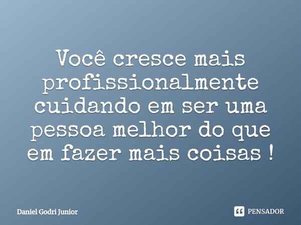 Você cresce mais profissionalmente cuidando em ser uma pessoa melhor do que em fazer mais coisas!... Frase de Daniel Godri Junior.