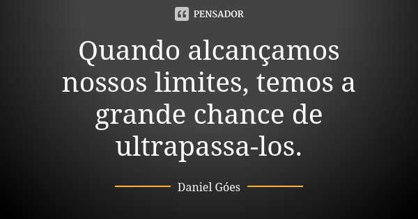 Quando alcançamos nossos limites, temos a grande chance de ultrapassa-los.... Frase de Daniel Góes.