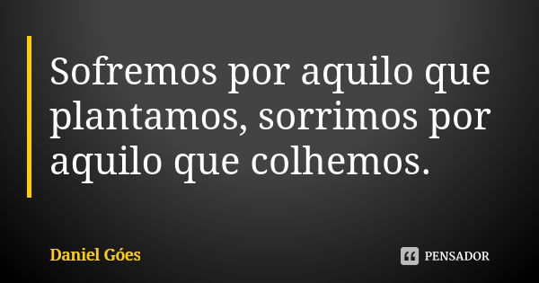 Sofremos por aquilo que plantamos, sorrimos por aquilo que colhemos.... Frase de Daniel Góes.