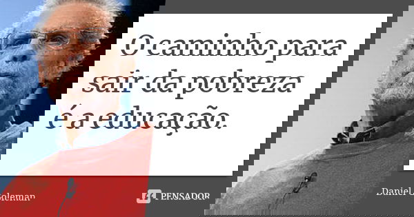 O caminho para sair da pobreza é a educação.... Frase de Daniel Goleman.