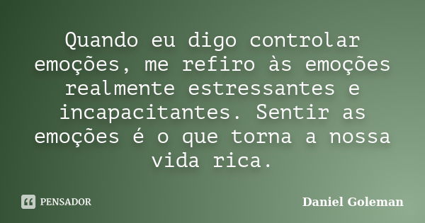 Quando eu digo controlar emoções, me refiro às emoções realmente estressantes e incapacitantes. Sentir as emoções é o que torna a nossa vida rica.... Frase de Daniel Goleman.