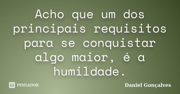 Acho que um dos principais requisitos para se conquistar algo maior, é a humildade.... Frase de Daniel Gonçalves.