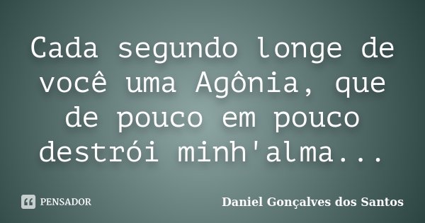 Cada segundo longe de você uma Agônia, que de pouco em pouco destrói minh'alma...... Frase de Daniel Gonçalves dos Santos.