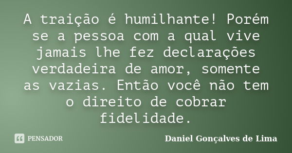 A traição é humilhante! Porém se a pessoa com a qual vive jamais lhe fez declarações verdadeira de amor, somente as vazias. Então você não tem o direito de cobr... Frase de Daniel Gonçalves de Lima.